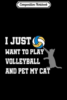 Composition Notebook: I Just Want To Play Volleyball And Pet My Cat gift  Journal/Notebook Blank Lined Ruled 6x9 100 Pages