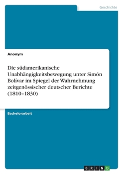 Die s�damerikanische Unabh�ngigkeitsbewegung unter Sim�n Bol�var im Spiegel der Wahrnehmung zeitgen�ssischer deutscher Berichte