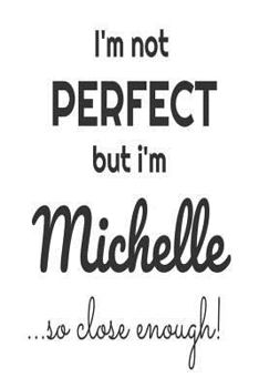 Paperback I'm Not Perfect But I'm Michelle... So Close Enough!: Funny Personalized Gift Notebook For Girls Book