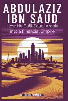 Paperback Abdulaziz Ibn: How He Built Saudi Arabia into a Financial Empire: Oil, Wealth, and the Strategic Moves That Transformed a Desert Kingdom. Book