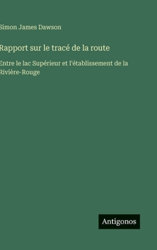 Rapport sur le tracé de la route: Entre le lac Supérieur et l'établissement de la Rivière-Rouge