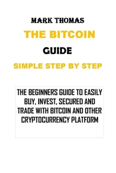 Paperback The Bitcoin Guide Simple Step by Step: The Beginners Guide to Easily Buy, Invest, Secured and Trade with Bitcoin and Other Cryptocurrency Platform Book