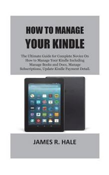 Paperback How To Manage Your Kindle: The Ultimate Guide for Complete Novice On How to Manage Your Kindle Including Manage Books and Docs, Manage Subscripti Book