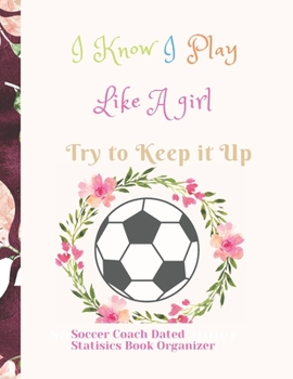 Soccer Coach Dated Planner Statisics Book Organizer I Know I Play Like A girl Try to Keep it Up: For Smart Coaching and High Results featuring Dated 2019-2020 Calendar Blank soccer field pages Team Ro