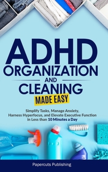 Hardcover ADHD Organization and Cleaning Made Easy: Simplify Tasks, Manage Anxiety, Harness Hyperfocus, and Elevate Executive Function in Less than 10 Minutes a Book