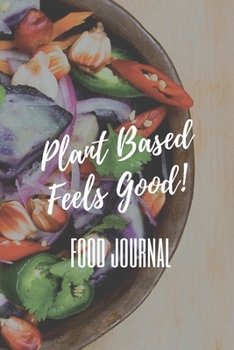 Plant Based Feels Good! Food Journal: The perfect colorful vegetable bowl notebook to track your meals, fitness, calories and servings.