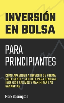 Paperback Inversión en Bolsa para Principiantes: Cómo Aprender a Invertir de Forma Inteligente y Sencilla para Generar Ingresos Pasivos y Maximizar las Ganancia [Spanish] Book