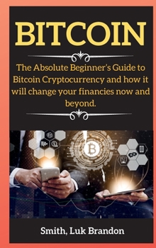 Bitcoin: The Absolute Beginner's Guide to Bitcoin Cryptocurrency and how it will change your financies now and beyond.