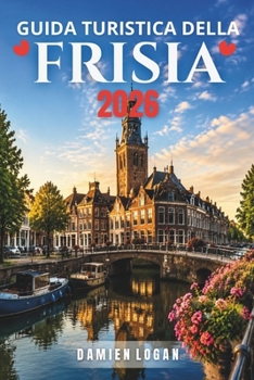 GUIDA TURISTICA DELLA FRISIA 2026: Un lento viaggio attraverso l'acqua, le città e la vita insulare (Italian Edition)