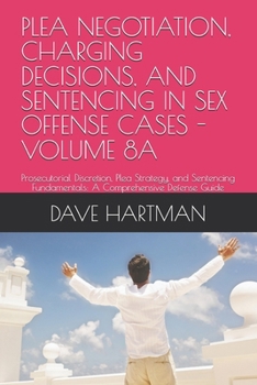 PLEA NEGOTIATION, CHARGING DECISIONS, AND SENTENCING IN SEX OFFENSE CASES - VOLUME 8A: Prosecutorial Discretion, Plea Strategy, and Sentencing ... Delaware Criminal Justice Defense Series)
