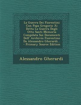 Paperback La Guerra Dei Fiorentini Con Papa Gregorio XI Detta La Guerra Degli Otto Santi Memoria Compilata Sui Documenti Dell' Archivio Fiorentino Da Alessandro [Italian] Book