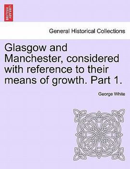 Paperback Glasgow and Manchester, Considered with Reference to Their Means of Growth. Part 1. Book