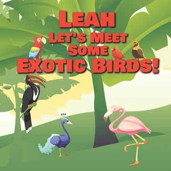Leah Let's Meet Some Exotic Birds!: Personalized Kids Books with Name - Tropical & Rainforest Birds for Children Ages 1-3
