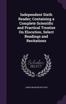 Hardcover Independent Sixth Reader; Containing a Complete Scientific and Practical Treatise On Elocution, Select Readings and Recitations Book