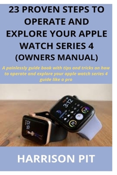 Paperback 23 Proven Steps to Operate and Explore Your Apple Watch Series 4 (Owners Manual): A painlessly guide book with tips and tricks on how to operate and e Book