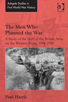 Hardcover The Men Who Planned the War: A Study of the Staff of the British Army on the Western Front, 1914-1918 Book