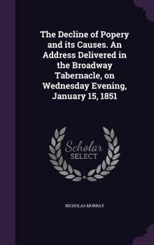 Hardcover The Decline of Popery and its Causes. An Address Delivered in the Broadway Tabernacle, on Wednesday Evening, January 15, 1851 Book