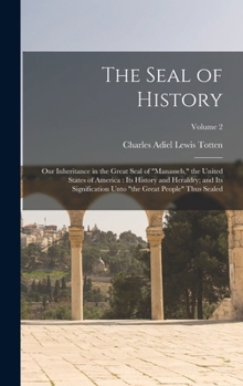 The Seal of History: Our Inheritance in the Great Seal of Manasseh, the United States of America: its History and Heraldry; and its Signification Unto the Great People Thus Sealed; Volume 2