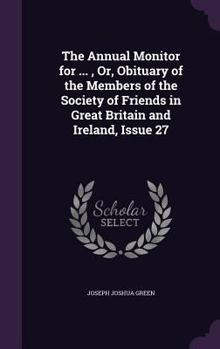 Hardcover The Annual Monitor for ..., Or, Obituary of the Members of the Society of Friends in Great Britain and Ireland, Issue 27 Book