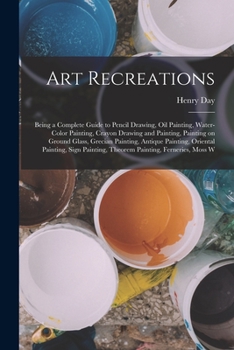Paperback Art Recreations; Being a Complete Guide to Pencil Drawing, oil Painting, Water-color Painting, Crayon Drawing and Painting, Painting on Ground Glass, Book