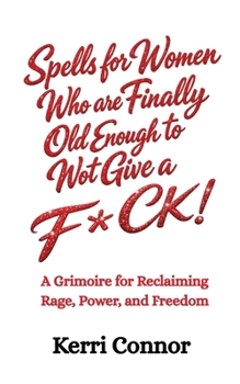 Spells for Women Who are Finally Old Enough to Not Give a Fuck: A Grimoire for Reclaiming Rage, Power, and Freedom
