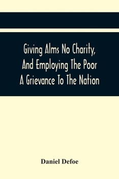 Paperback Giving Alms No Charity, And Employing The Poor A Grievance To The Nation,: Being An Essay Upon This Great Question, Whether Work-Houses, Corporations, Book