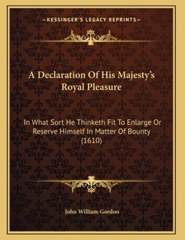 Paperback A Declaration Of His Majesty's Royal Pleasure: In What Sort He Thinketh Fit To Enlarge Or Reserve Himself In Matter Of Bounty (1610) Book