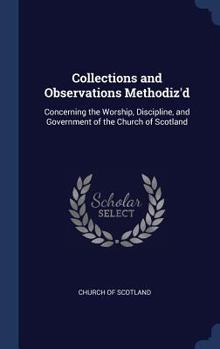 Collections and Observations Methodiz'd: Concerning the Worship, Discipline, and Government of the Church of Scotland
