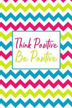 Think Positive Be Positive: 90 Days to a More Positive Mindset