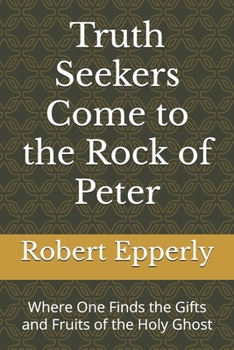 Paperback Truth Seekers Come to the Rock of Peter: Where One Finds the Gifts and Fruits of the Holy Ghost Book