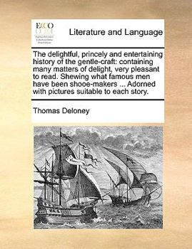 Paperback The Delightful, Princely and Entertaining History of the Gentle-Craft: Containing Many Matters of Delight, Very Pleasant to Read. Shewing What Famous Book