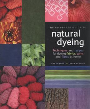 Paperback The Complete Guide to Natural Dyeing: Techniques and Recipes for Dyeing Fabrics, Yarns and Fibres at Home. Eva Lambert & Tracy Kendall Book