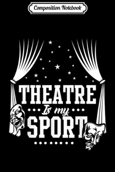 Composition Notebook: Musical Acting Theater Actor Gifts Theatre Is My Sport Journal/Notebook Blank Lined Ruled 6x9 100 Pages