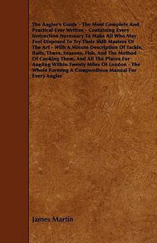 Paperback The Angler's Guide - The Most Complete And Practical Ever Written - Containing Every Instruction Necessary To Make All Who May Feel Disposed To Try Th Book