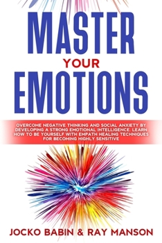 Paperback Master Your Emotions: Overcome Negative Thinking and Social Anxiety by Developing a Strong Emotional Intelligence. Learn How to Be Yourself Book