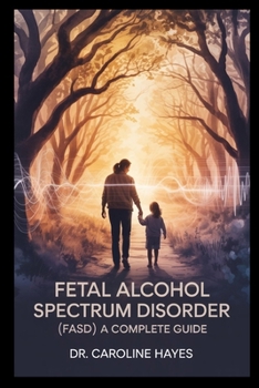 Fetal Alcohol Spectrum Disorder (FASD):: A Complete Guide to Understanding, Supporting, and Parenting Children with Prenatal Alcohol Exposure