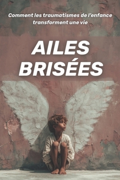 Ailes brisées : comment les traumatismes de l’enfance transforment une vie (French Edition)