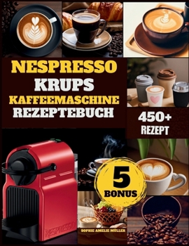 Nespresso krups kaffeemaschine Rezeptebuch: Über 450 Barista-Rezepte für Kaffee: Espresso, Latte, Mokka und Eiskaffee