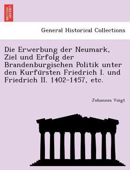 Paperback Die Erwerbung Der Neumark, Ziel Und Erfolg Der Brandenburgischen Politik Unter Den Kurfu Rsten Friedrich I. Und Friedrich II. 1402-1457, Etc. Book