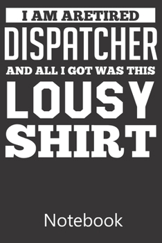 I am Aretired Dispatcher And All I Got Was This Lousy: Funny Cute Notebook, College Ruled Blank Lined Book, Composition Book for School Diary, Christmas Birthday Gifts