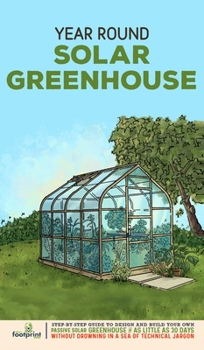 Year Round Solar Greenhouse: Step-By-Step Guide to Design And Build Your Own Passive Solar Greenhouse in as Little as 30 Days Without Drowning in a