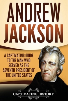 Andrew Jackson: A Captivating Guide to the Man Who Served as the Seventh President of the United States