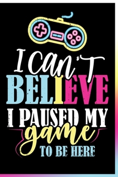 Paperback I Can't Believe I Paused My Game To Be Here Notebook: Lined Journal Notebook Gift For a Video Game Lover Boy or Girl - 120 Pages 6x9 Notebooks For Vid Book