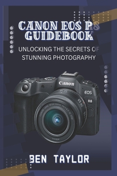 CANON EOS R8 GUIDEBOOK: UNLOCKING THE SECRETS OF STUNNING PHOTOGRAPHY