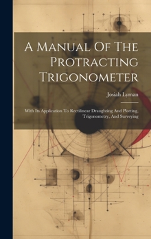 Hardcover A Manual Of The Protracting Trigonometer: With Its Application To Rectilinear Draughting And Plotting, Trigonometry, And Surveying Book