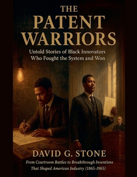 The Patent Warriors: Untold Stories of Black Innovators Who Fought the System and Won From Courtroom Battles to Breakthrough Inventions That Shaped American Industry (1865-1965)