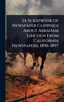 [A Scrapbook of Newspaper Clippings About Abraham Lincoln From California Newspapers, 1896-1897
