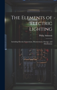 Hardcover The Elements of Electric Lighting: Including Electric Generation, Measurement, Storage, and Distribution Book