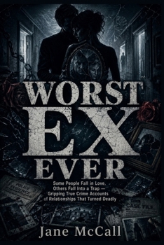 Worst Ex Ever: Some People Fall in Love. Others Fall Into a Trap - Gripping True Crime Accounts of Relationships That Turned Deadly