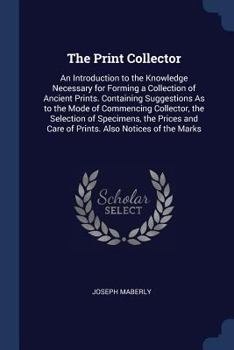 Paperback The Print Collector: An Introduction to the Knowledge Necessary for Forming a Collection of Ancient Prints. Containing Suggestions As to th Book